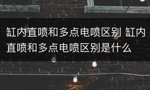 缸内直喷和多点电喷区别 缸内直喷和多点电喷区别是什么