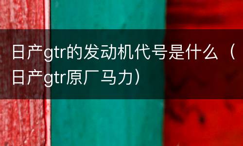 日产gtr的发动机代号是什么（日产gtr原厂马力）