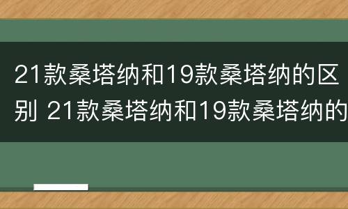 21款桑塔纳和19款桑塔纳的区别 21款桑塔纳和19款桑塔纳的区别是什么