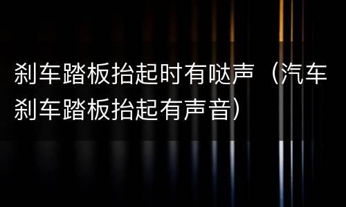 刹车踏板抬起时有哒声（汽车刹车踏板抬起有声音）