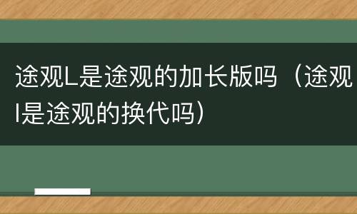 途观L是途观的加长版吗（途观l是途观的换代吗）