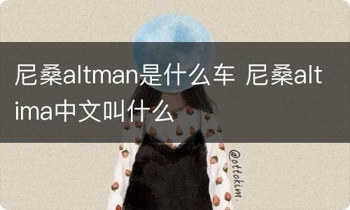 尼桑altman是什么车 尼桑altima中文叫什么