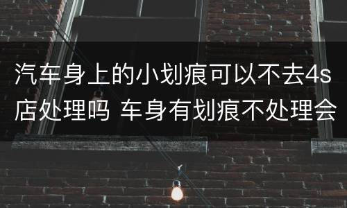 汽车身上的小划痕可以不去4s店处理吗 车身有划痕不处理会生锈吗