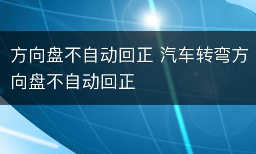 方向盘不自动回正 汽车转弯方向盘不自动回正