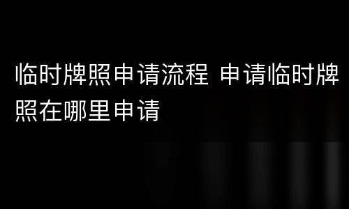 临时牌照申请流程 申请临时牌照在哪里申请