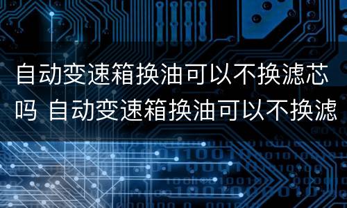 自动变速箱换油可以不换滤芯吗 自动变速箱换油可以不换滤芯吗视频