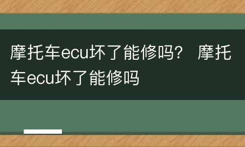 摩托车ecu坏了能修吗？ 摩托车ecu坏了能修吗