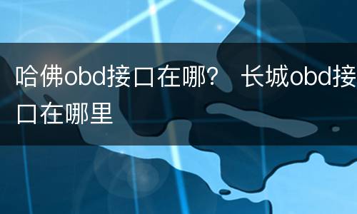 哈佛obd接口在哪？ 长城obd接口在哪里