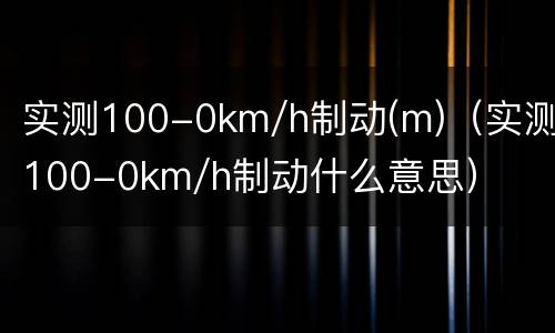 实测100-0km/h制动(m)（实测100-0km/h制动什么意思）