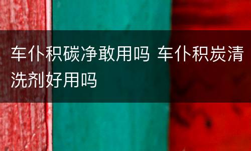 车仆积碳净敢用吗 车仆积炭清洗剂好用吗