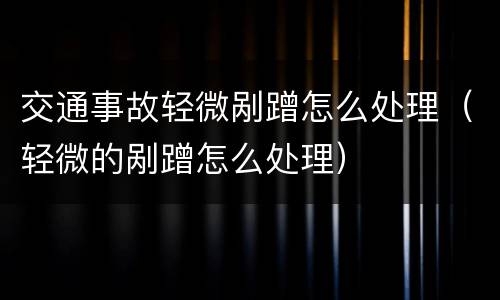 交通事故轻微剐蹭怎么处理（轻微的剐蹭怎么处理）