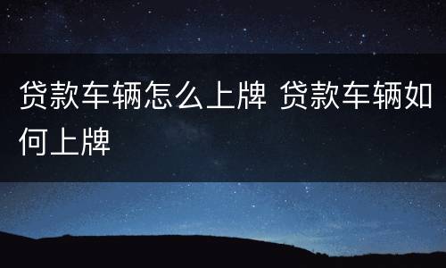 贷款车辆怎么上牌 贷款车辆如何上牌