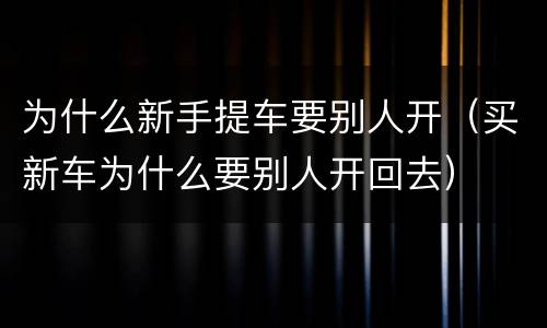 为什么新手提车要别人开（买新车为什么要别人开回去）