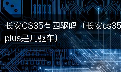 长安CS35有四驱吗（长安cs35plus是几驱车）