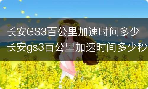 长安GS3百公里加速时间多少 长安gs3百公里加速时间多少秒正常