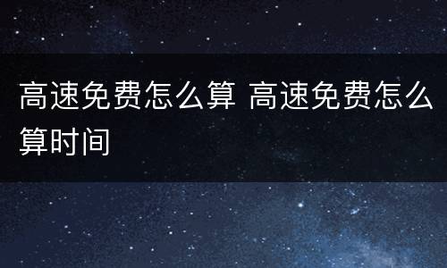 高速免费怎么算 高速免费怎么算时间