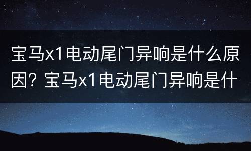 宝马x1电动尾门异响是什么原因? 宝马x1电动尾门异响是什么原因