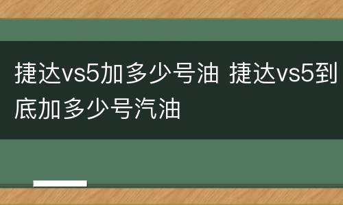 捷达vs5加多少号油 捷达vs5到底加多少号汽油