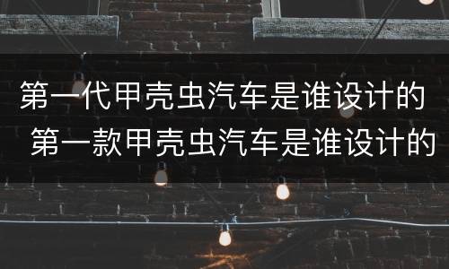 第一代甲壳虫汽车是谁设计的 第一款甲壳虫汽车是谁设计的