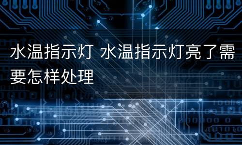 水温指示灯 水温指示灯亮了需要怎样处理