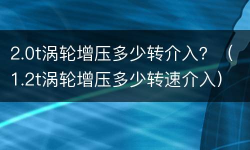 2.0t涡轮增压多少转介入？（1.2t涡轮增压多少转速介入）