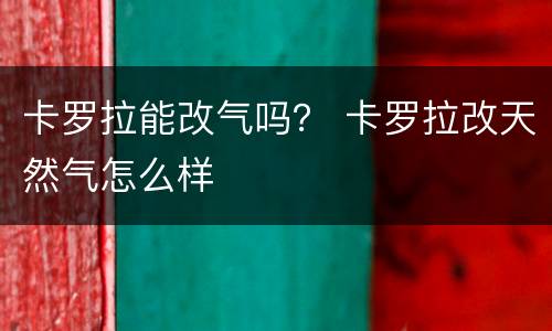 卡罗拉能改气吗？ 卡罗拉改天然气怎么样