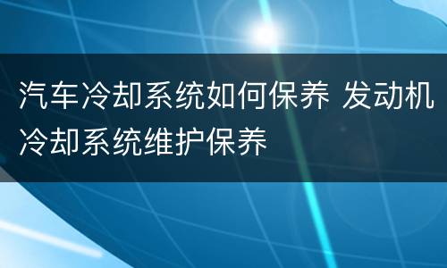 汽车冷却系统如何保养 发动机冷却系统维护保养