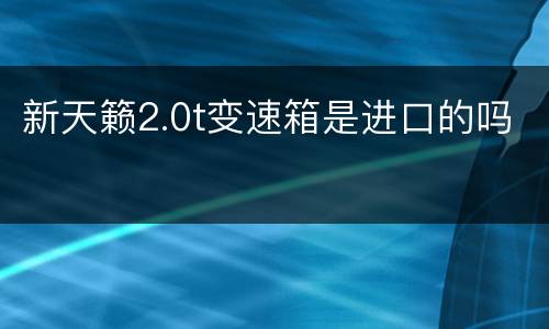 新天籁2.0t变速箱是进口的吗