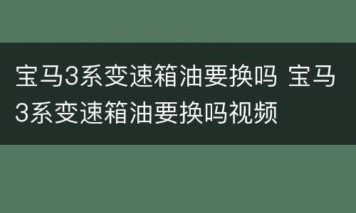 宝马3系变速箱油要换吗 宝马3系变速箱油要换吗视频