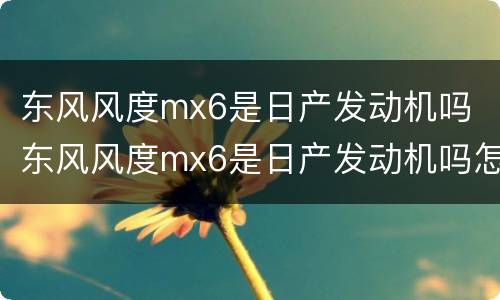 东风风度mx6是日产发动机吗 东风风度mx6是日产发动机吗怎么样