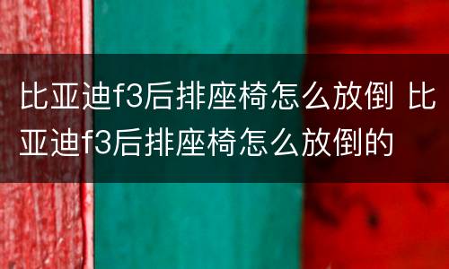 比亚迪f3后排座椅怎么放倒 比亚迪f3后排座椅怎么放倒的