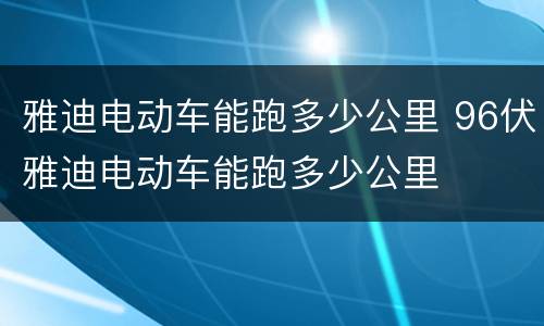 雅迪电动车能跑多少公里 96伏雅迪电动车能跑多少公里