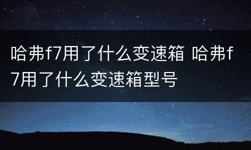 哈弗f7用了什么变速箱 哈弗f7用了什么变速箱型号