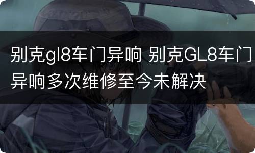 别克gl8车门异响 别克GL8车门异响多次维修至今未解决