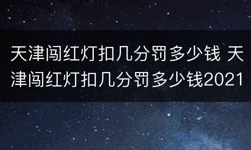 天津闯红灯扣几分罚多少钱 天津闯红灯扣几分罚多少钱2021年