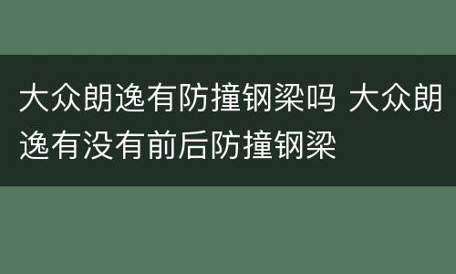 大众朗逸有防撞钢梁吗 大众朗逸有没有前后防撞钢梁