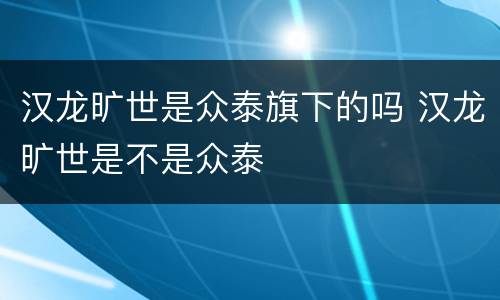 汉龙旷世是众泰旗下的吗 汉龙旷世是不是众泰