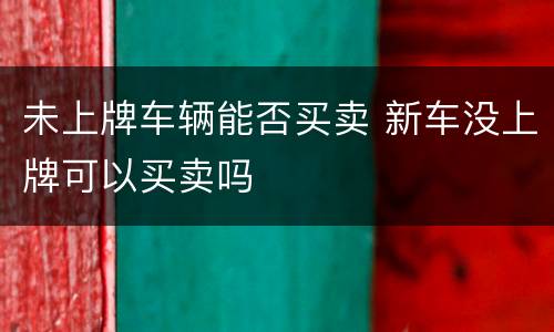 未上牌车辆能否买卖 新车没上牌可以买卖吗