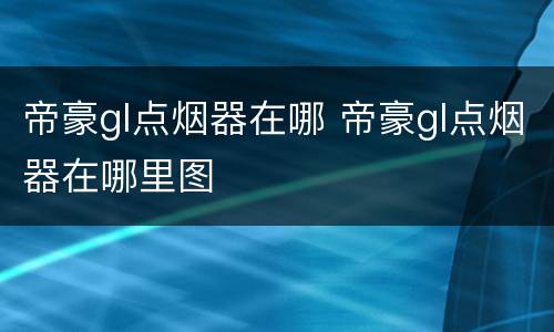 帝豪gl点烟器在哪 帝豪gl点烟器在哪里图