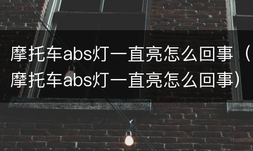 摩托车abs灯一直亮怎么回事（摩托车abs灯一直亮怎么回事）