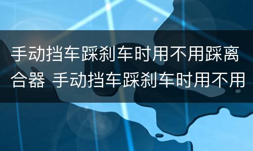 手动挡车踩刹车时用不用踩离合器 手动挡车踩刹车时用不用踩离合器视频