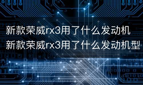 新款荣威rx3用了什么发动机 新款荣威rx3用了什么发动机型号