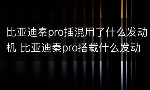 比亚迪秦pro插混用了什么发动机 比亚迪秦pro搭载什么发动机