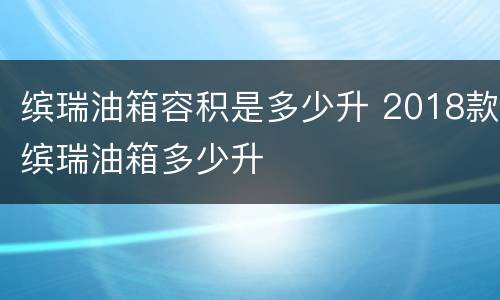 缤瑞油箱容积是多少升 2018款缤瑞油箱多少升