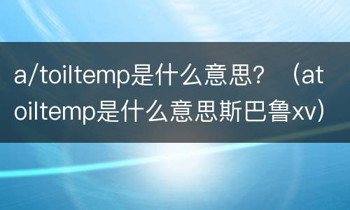 a/toiltemp是什么意思？（atoiltemp是什么意思斯巴鲁xv）