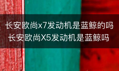 长安欧尚x7发动机是蓝鲸的吗 长安欧尚X5发动机是蓝鲸吗