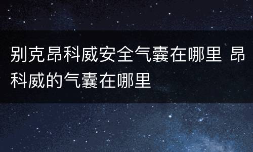 别克昂科威安全气囊在哪里 昂科威的气囊在哪里