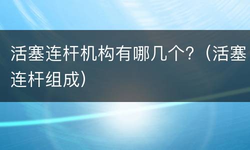 活塞连杆机构有哪几个?（活塞连杆组成）