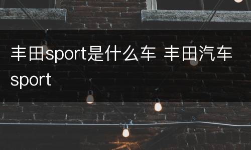 丰田sport是什么车 丰田汽车sport