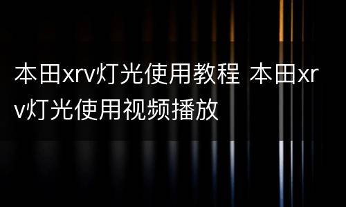 本田xrv灯光使用教程 本田xrv灯光使用视频播放